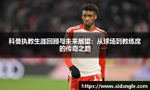 科曼执教生涯回顾与未来展望：从球场到教练席的传奇之路