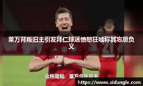 莱万背叛旧主引发拜仁球迷愤怒狂嘘称其忘恩负义