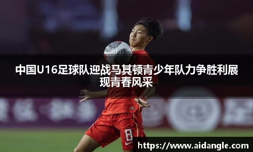 中国U16足球队迎战马其顿青少年队力争胜利展现青春风采
